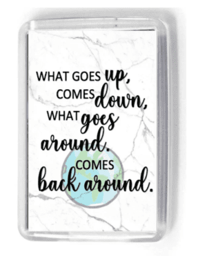 What goes up comes down, what goes around comes back around
